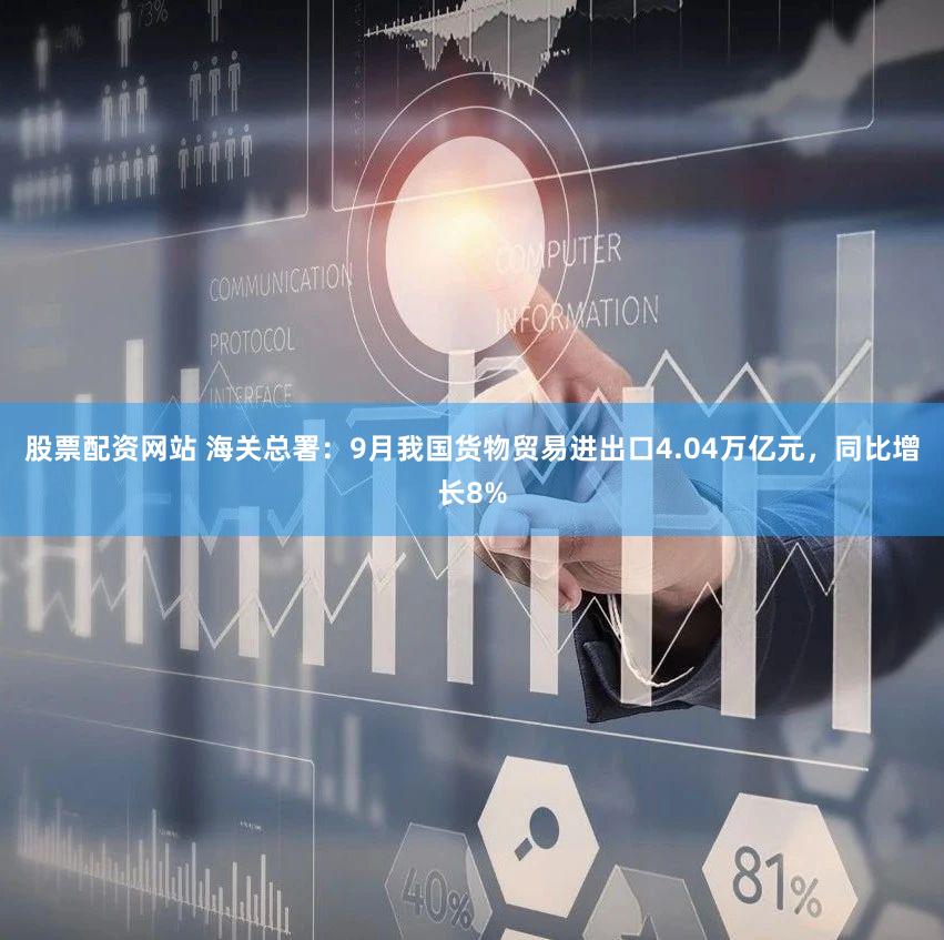 股票配资网站 海关总署：9月我国货物贸易进出口4.04万亿元，同比增长8%