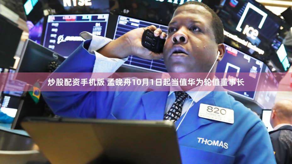 炒股配资手机版 孟晚舟10月1日起当值华为轮值董事长