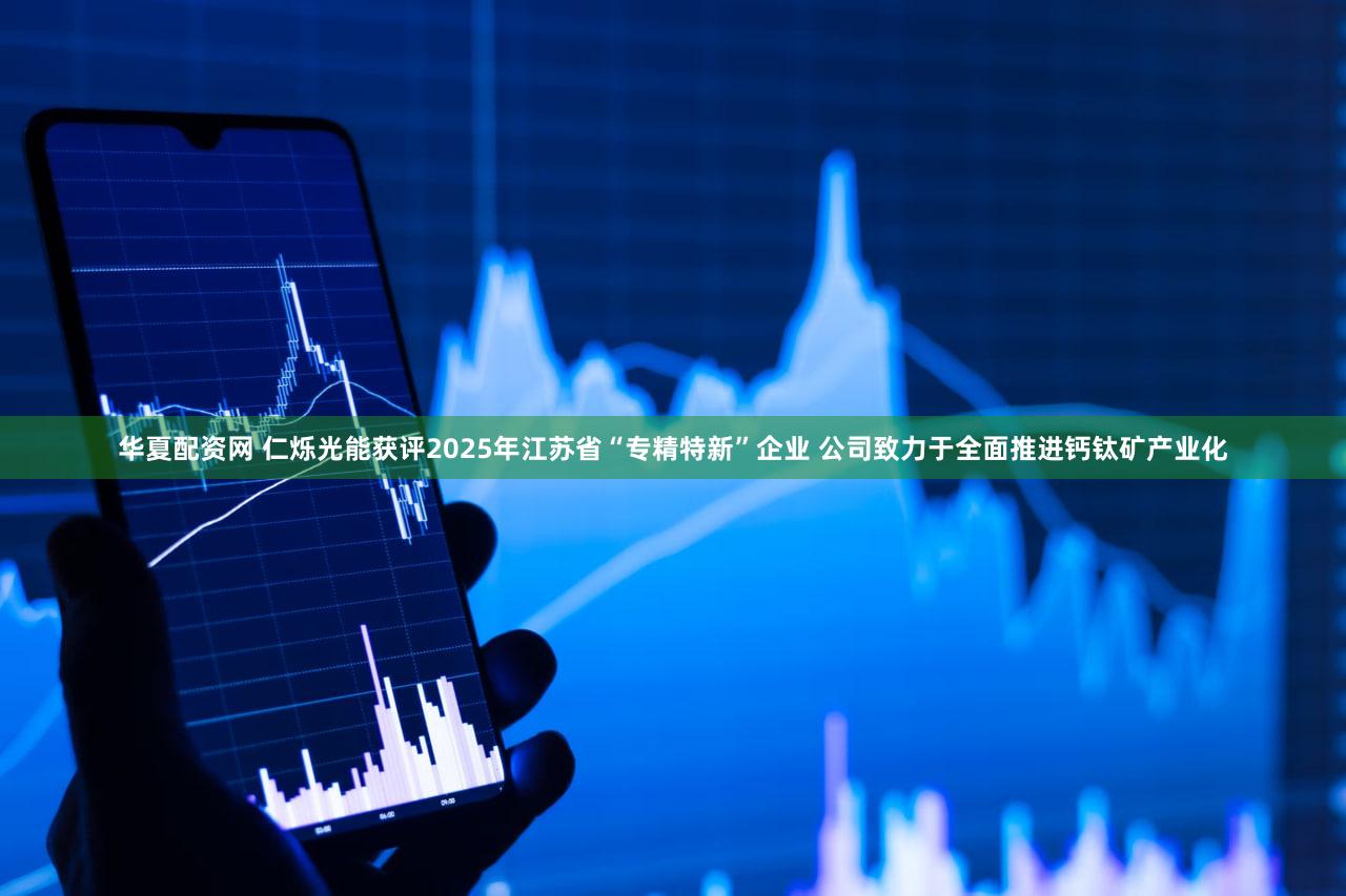 华夏配资网 仁烁光能获评2025年江苏省“专精特新”企业 公司致力于全面推进钙钛矿产业化