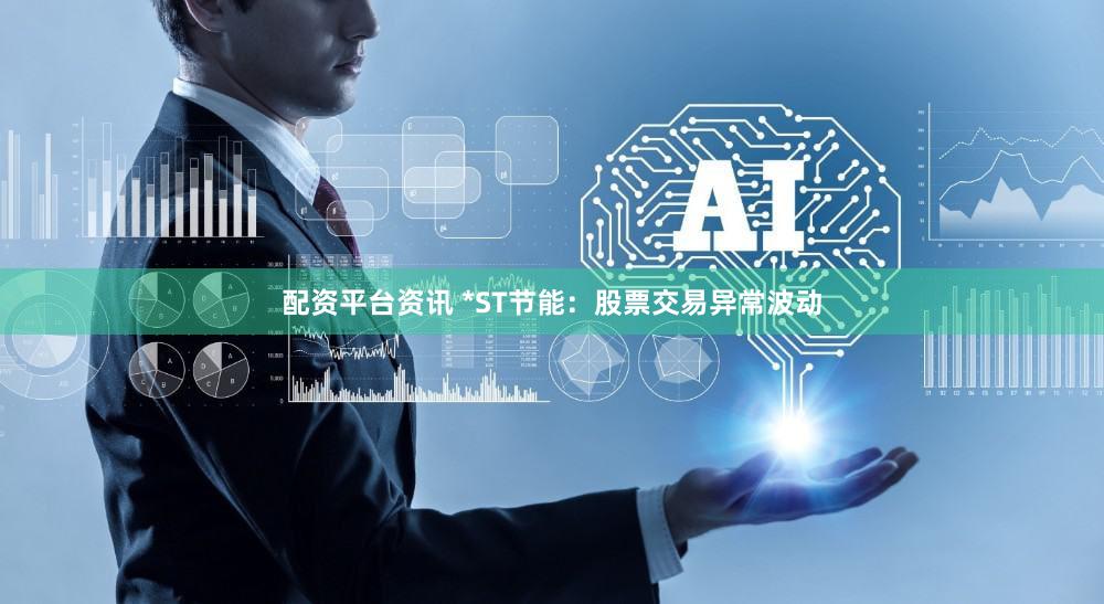 配资平台资讯 *ST节能：股票交易异常波动