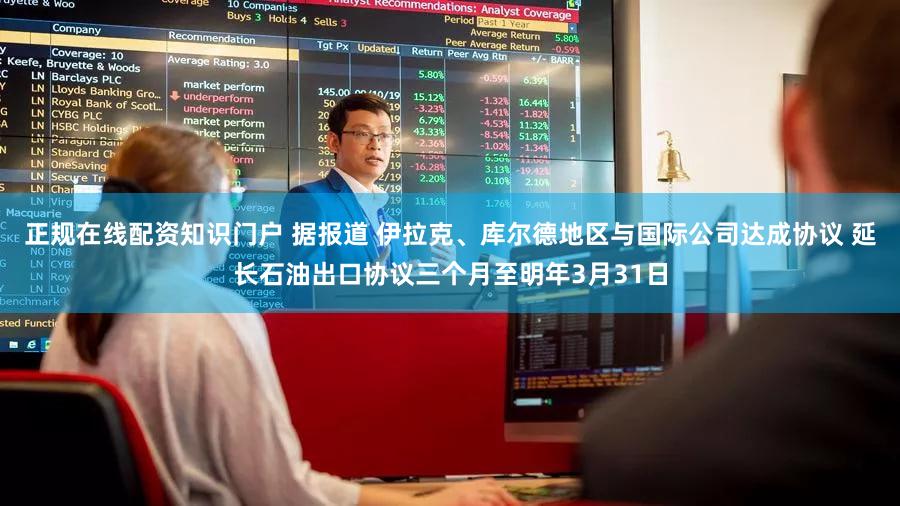 正规在线配资知识门户 据报道 伊拉克、库尔德地区与国际公司达成协议 延长石油出口协议三个月至明年3月31日