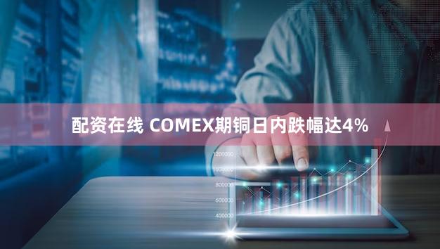 配资在线 COMEX期铜日内跌幅达4%