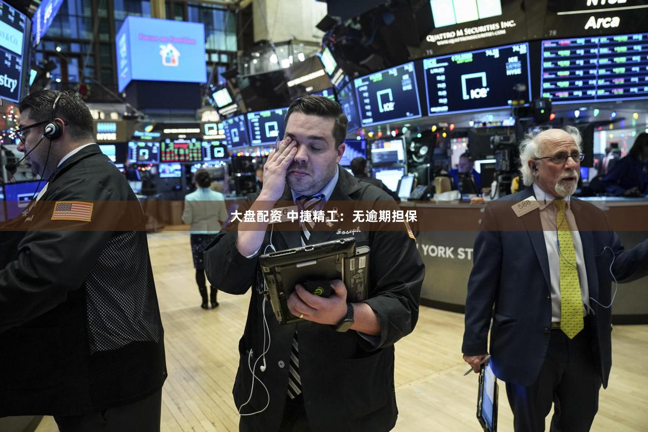 大盘配资 中捷精工：无逾期担保