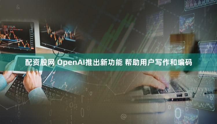 配资股网 OpenAI推出新功能 帮助用户写作和编码