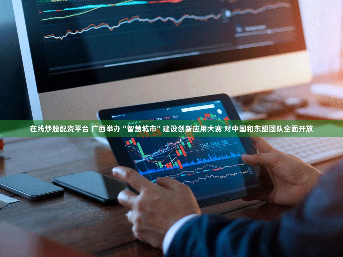 在线炒股配资平台 广西举办“智慧城市”建设创新应用大赛 对中国和东盟团队全面开放