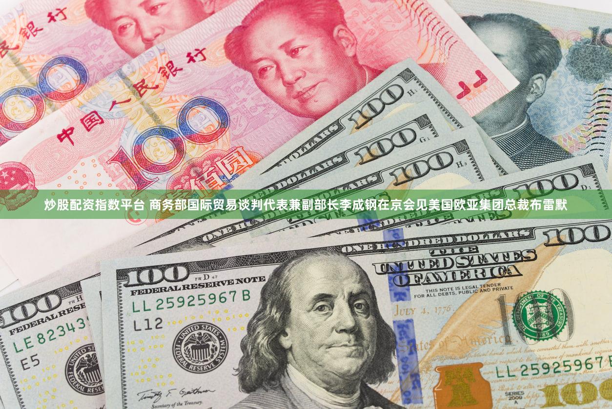 炒股配资指数平台 商务部国际贸易谈判代表兼副部长李成钢在京会见美国欧亚集团总裁布雷默