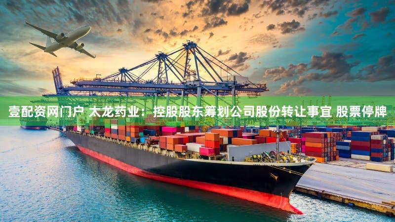 壹配资网门户 太龙药业：控股股东筹划公司股份转让事宜 股票停牌