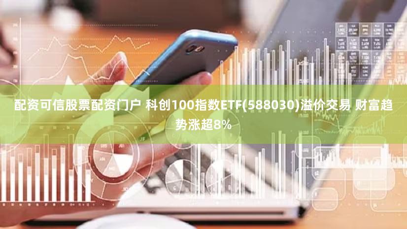 配资可信股票配资门户 科创100指数ETF(588030)溢价交易 财富趋势涨超8%