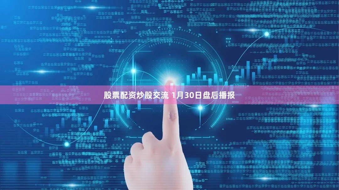 股票配资炒股交流 1月30日盘后播报