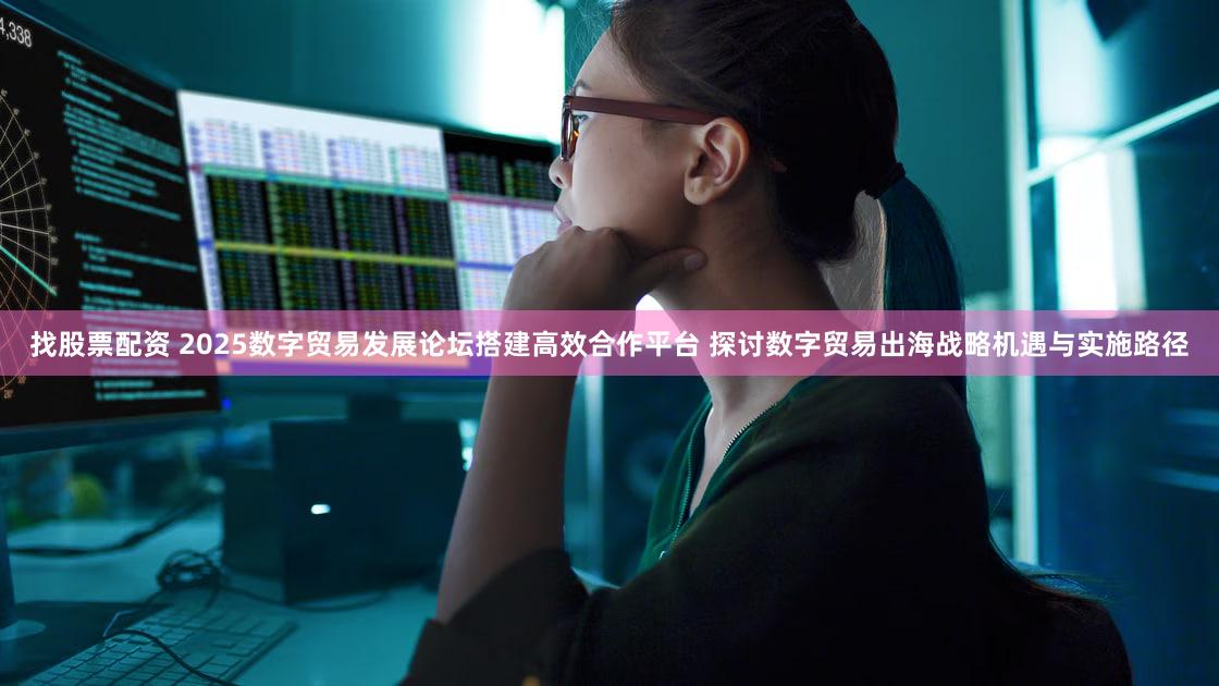 找股票配资 2025数字贸易发展论坛搭建高效合作平台 探讨数字贸易出海战略机遇与实施路径