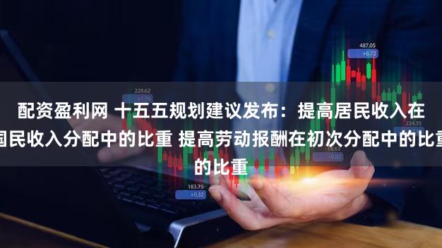 配资盈利网 十五五规划建议发布：提高居民收入在国民收入分配中的比重 提高劳动报酬在初次分配中的比重