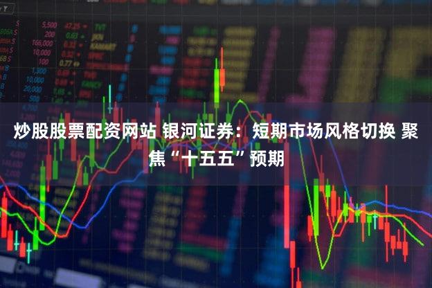 炒股股票配资网站 银河证券:短期市场风格切换 聚焦“十五五”预期