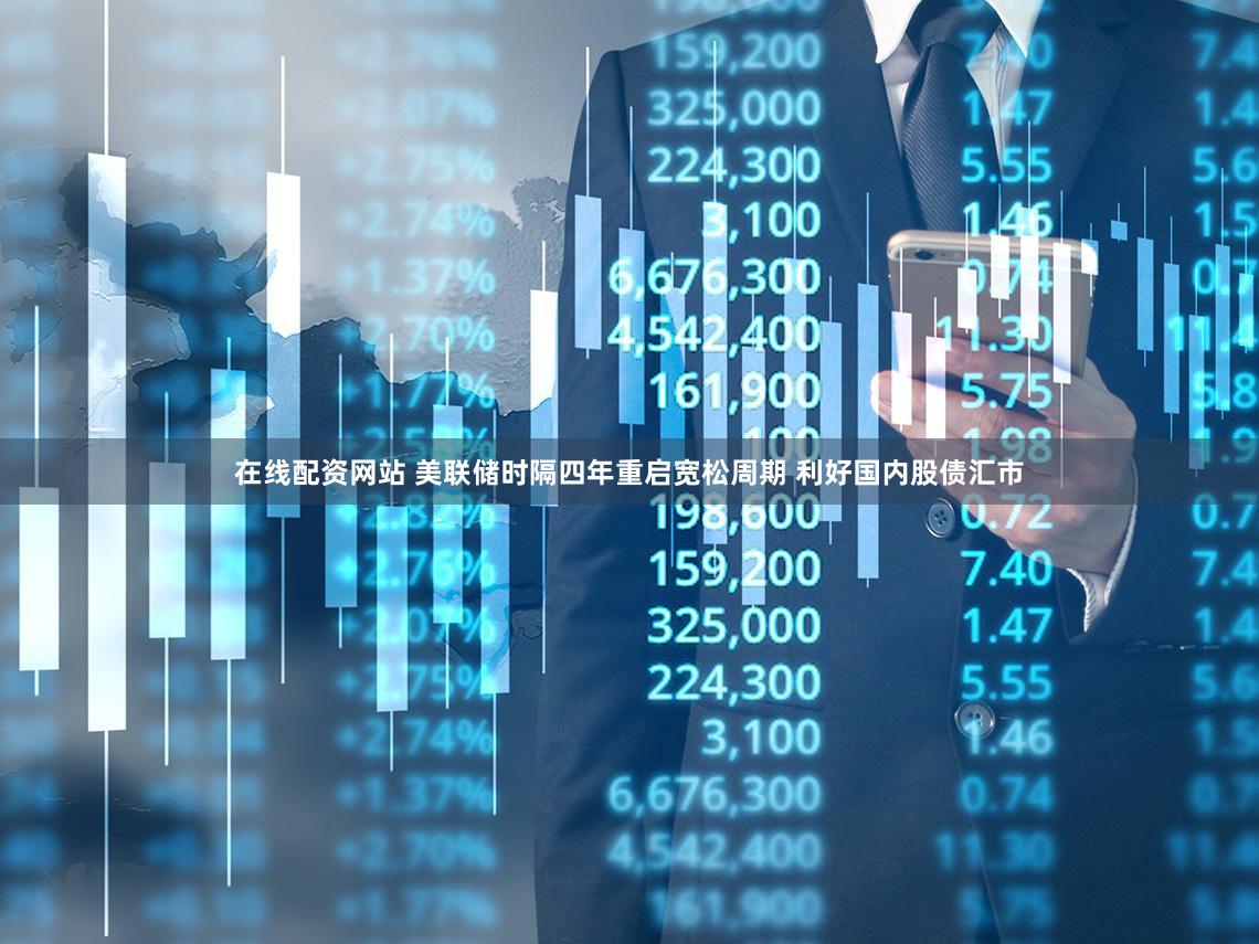 在线配资网站 美联储时隔四年重启宽松周期 利好国内股债汇市