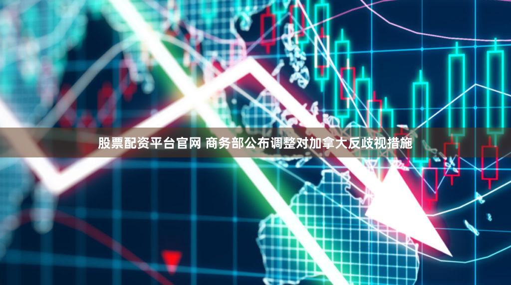 股票配资平台官网 商务部公布调整对加拿大反歧视措施