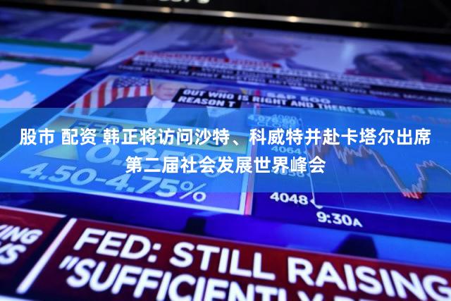 股市 配资 韩正将访问沙特、科威特并赴卡塔尔出席第二届社会发展世界峰会