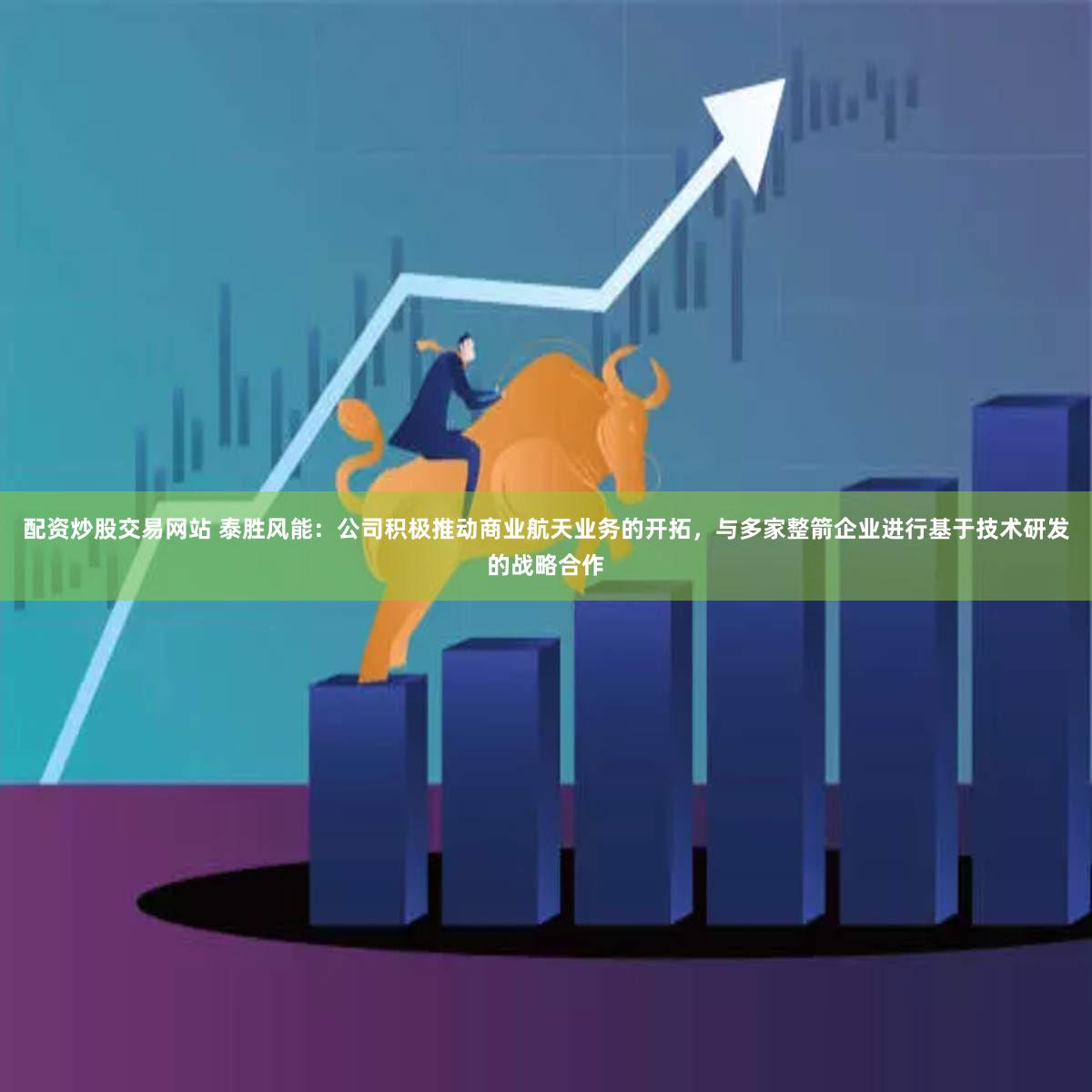 配资炒股交易网站 泰胜风能：公司积极推动商业航天业务的开拓，与多家整箭企业进行基于技术研发的战略合作