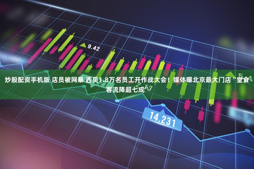 炒股配资手机版 店员被网暴 西贝1.8万名员工开作战大会！媒体曝北京最大门店“堂食客流降超七成”