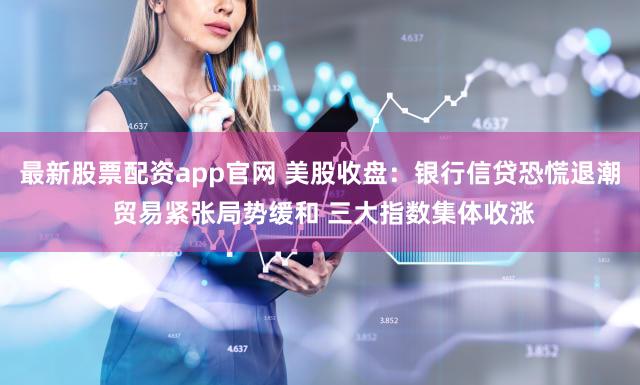 最新股票配资app官网 美股收盘：银行信贷恐慌退潮 贸易紧张局势缓和 三大指数集体收涨