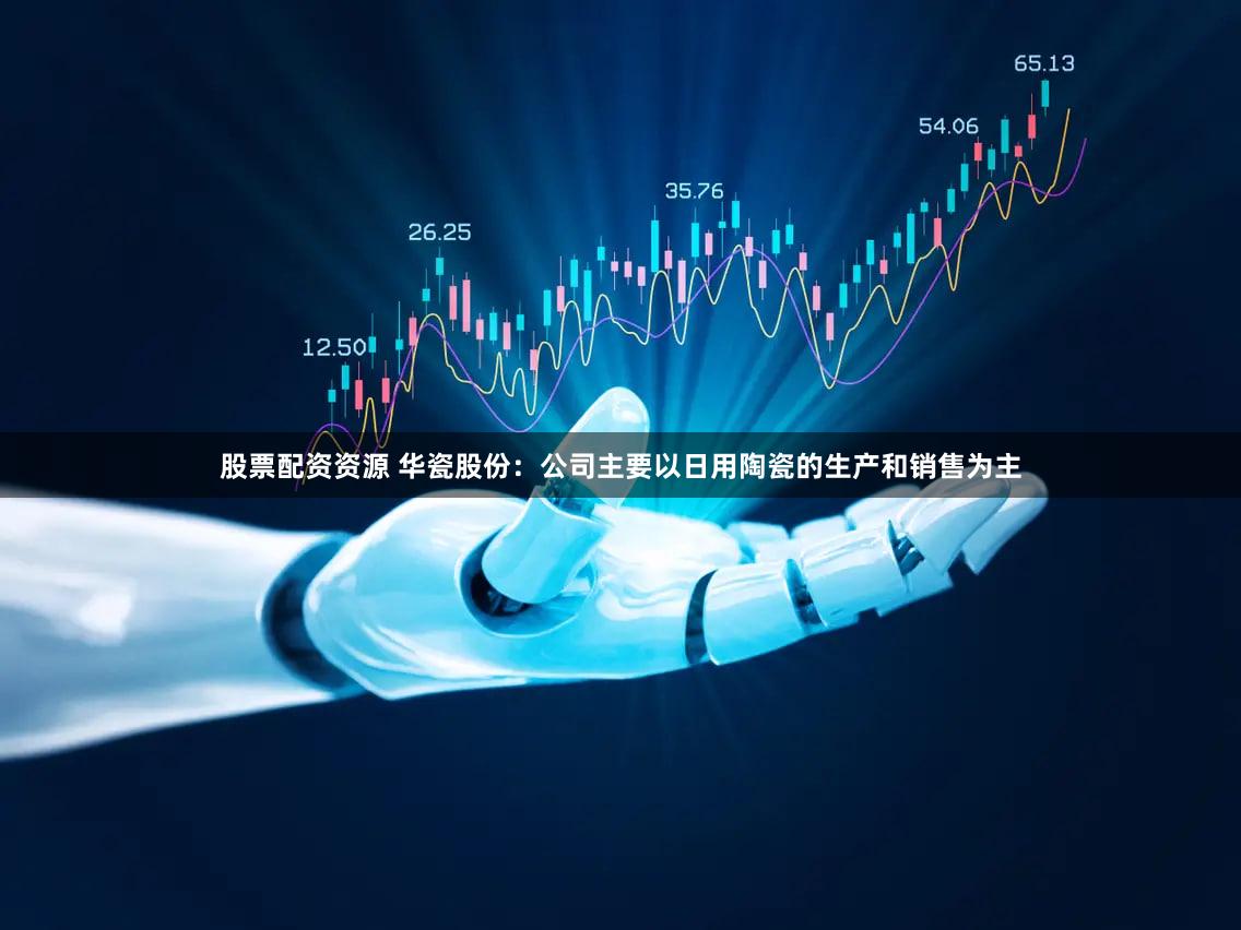 股票配资资源 华瓷股份：公司主要以日用陶瓷的生产和销售为主