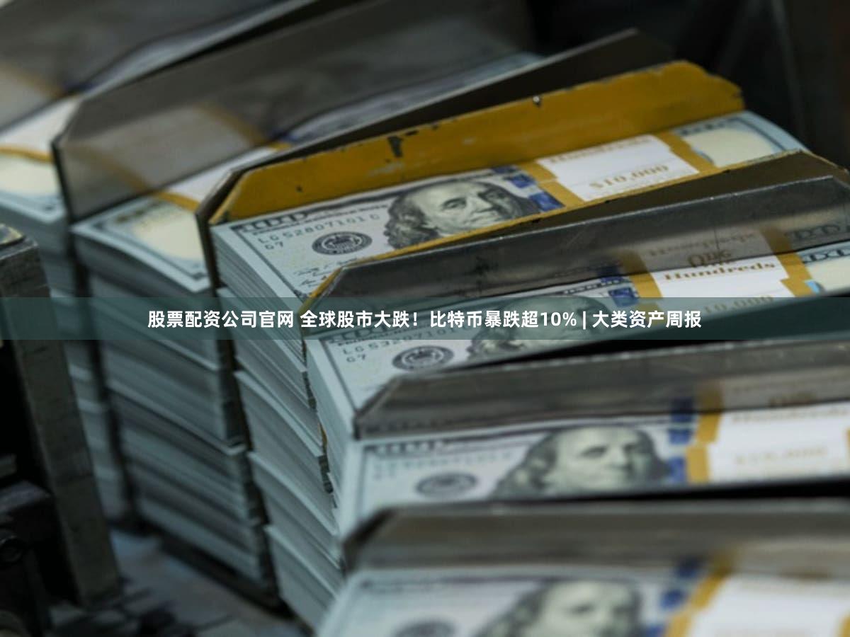 股票配资公司官网 全球股市大跌！比特币暴跌超10% | 大类资产周报