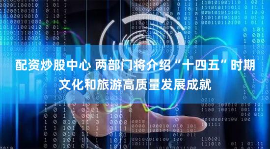 配资炒股中心 两部门将介绍“十四五”时期文化和旅游高质量发展成就