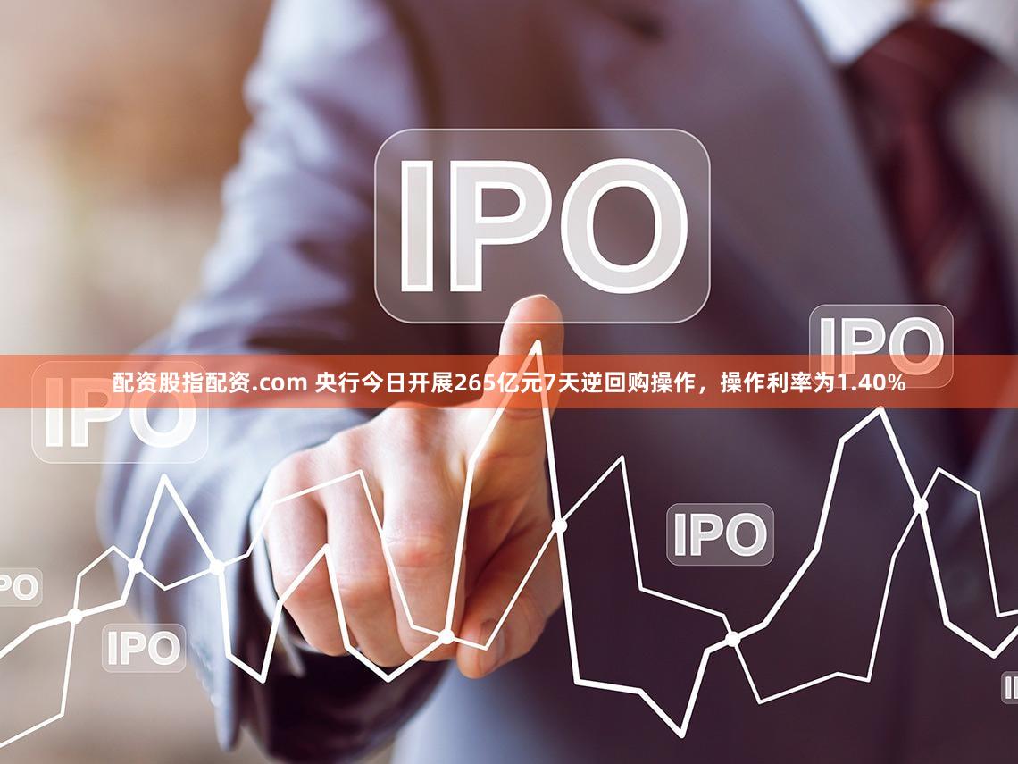 配资股指配资.com 央行今日开展265亿元7天逆回购操作，操作利率为1.40%