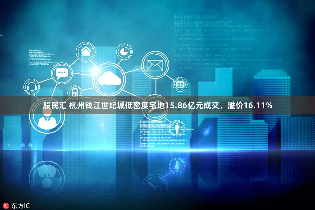 股民汇 杭州钱江世纪城低密度宅地15.86亿元成交，溢价16.11%