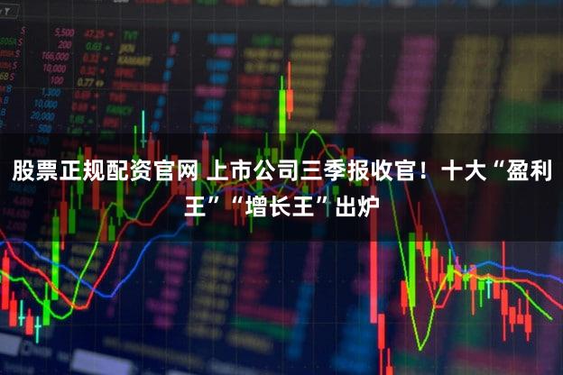 股票正规配资官网 上市公司三季报收官！十大“盈利王”“增长王”出炉
