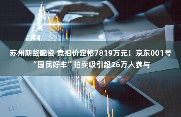 苏州期货配资 竞拍价定格7819万元！京东001号“国民好车”拍卖吸引超26万人参与