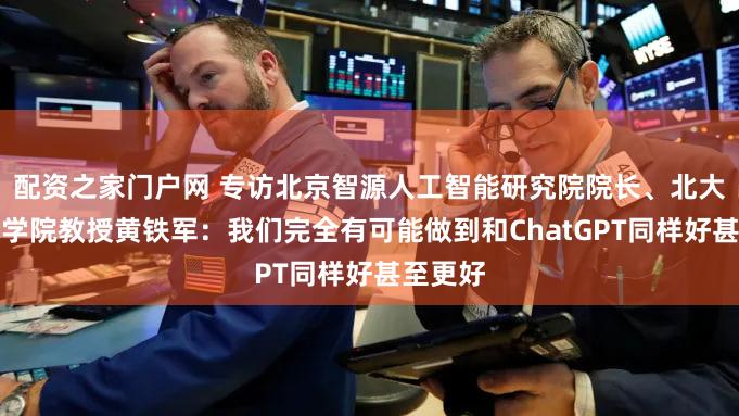 配资之家门户网 专访北京智源人工智能研究院院长、北大计算机学院教授黄铁军：我们完全有可能做到和ChatGPT同样好甚至更好