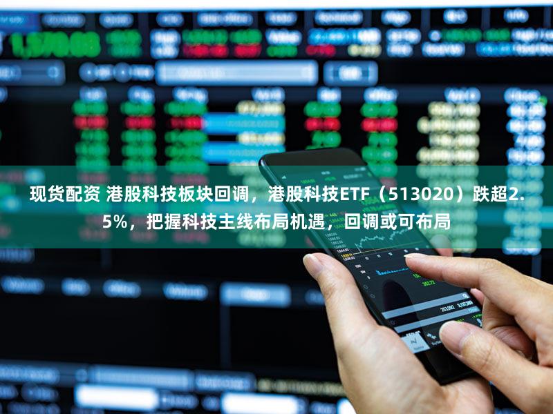 现货配资 港股科技板块回调，港股科技ETF（513020）跌超2.5%，把握科技主线布局机遇，回调或可布局