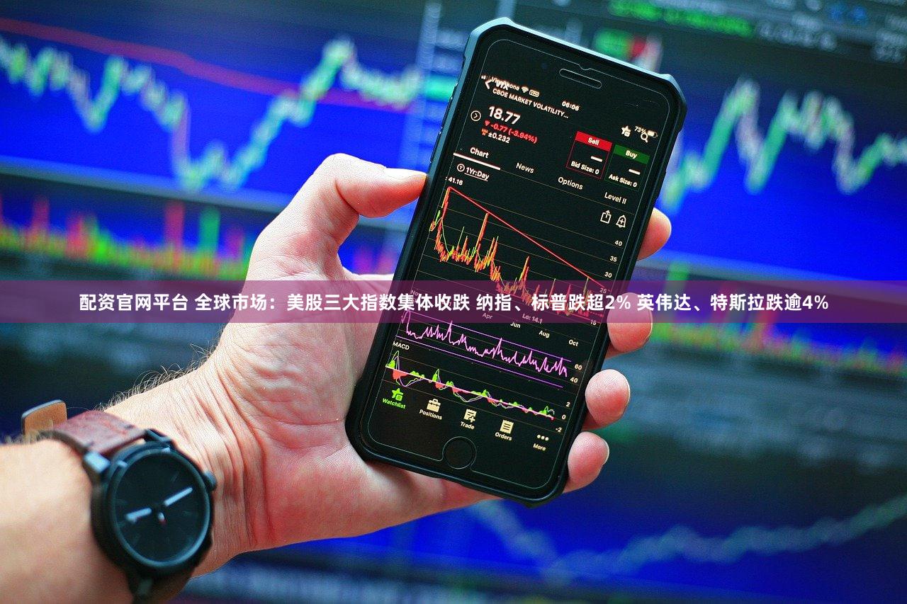 配资官网平台 全球市场：美股三大指数集体收跌 纳指、标普跌超2% 英伟达、特斯拉跌逾4%