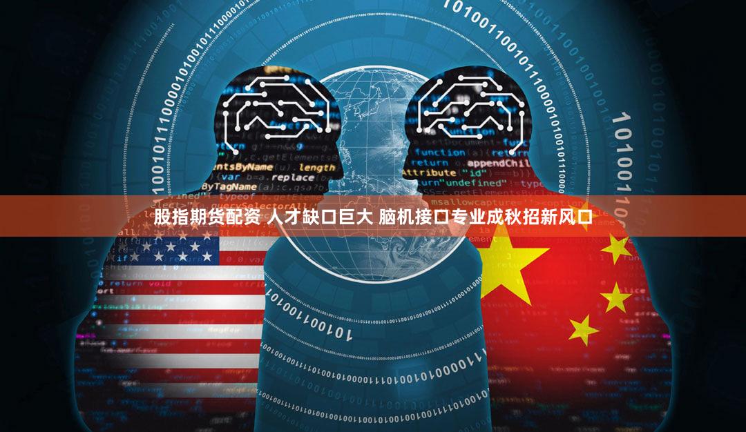 股指期货配资 人才缺口巨大 脑机接口专业成秋招新风口