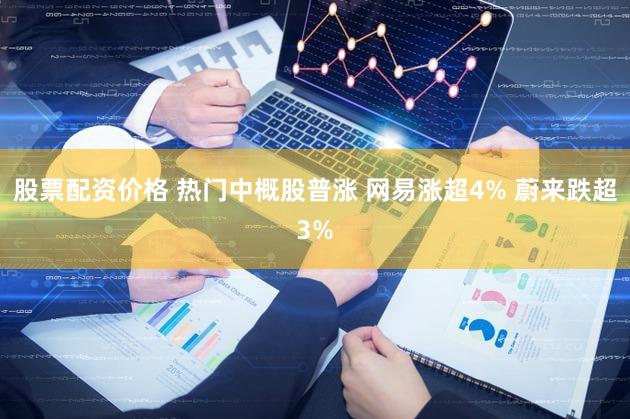股票配资价格 热门中概股普涨 网易涨超4% 蔚来跌超3%