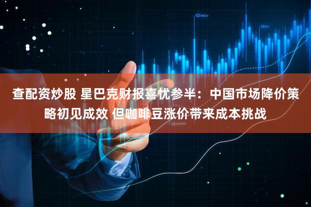 查配资炒股 星巴克财报喜忧参半：中国市场降价策略初见成效 但咖啡豆涨价带来成本挑战