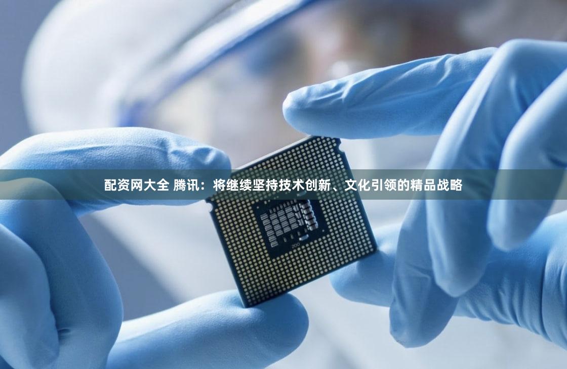 配资网大全 腾讯：将继续坚持技术创新、文化引领的精品战略