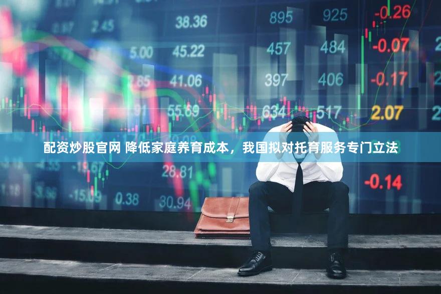 配资炒股官网 降低家庭养育成本，我国拟对托育服务专门立法