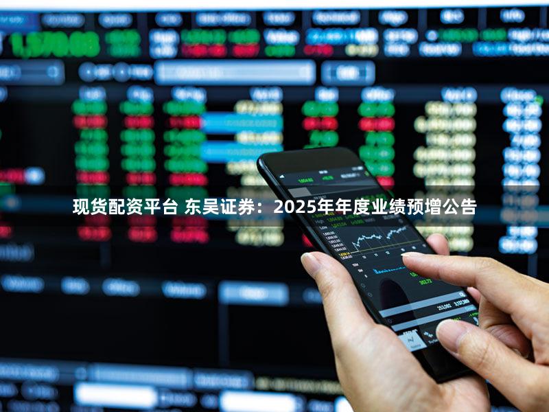 现货配资平台 东吴证券：2025年年度业绩预增公告