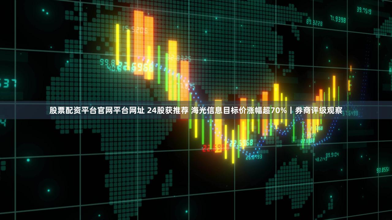 股票配资平台官网平台网址 24股获推荐 海光信息目标价涨幅超70%丨券商评级观察