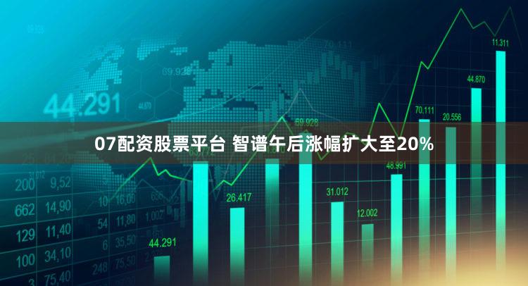 07配资股票平台 智谱午后涨幅扩大至20%