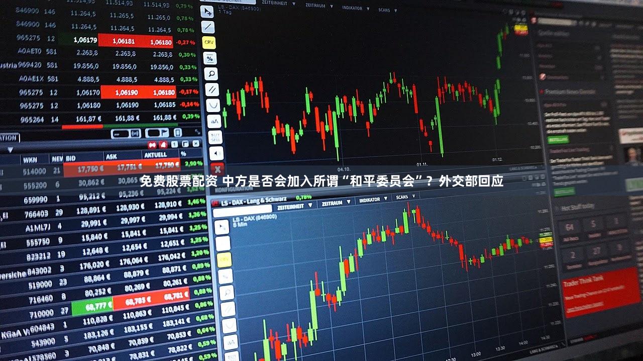 免费股票配资 中方是否会加入所谓“和平委员会”？外交部回应