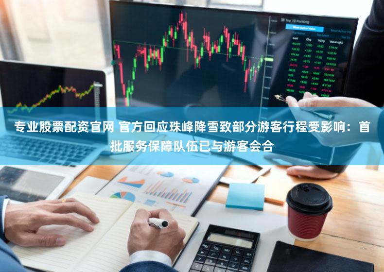 专业股票配资官网 官方回应珠峰降雪致部分游客行程受影响：首批服务保障队伍已与游客会合