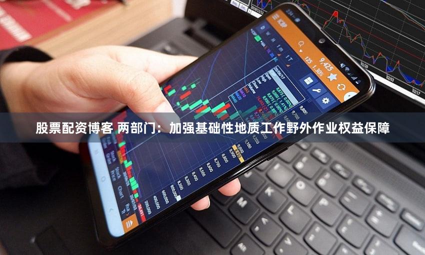 股票配资博客 两部门：加强基础性地质工作野外作业权益保障