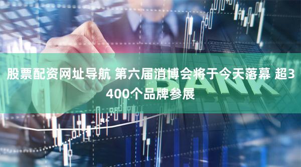 股票配资网址导航 第六届消博会将于今天落幕 超3400个品牌参展