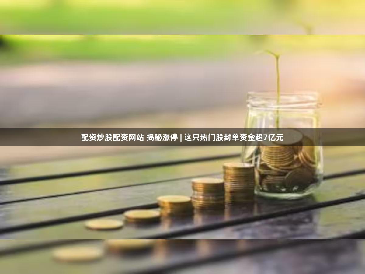 配资炒股配资网站 揭秘涨停 | 这只热门股封单资金超7亿元