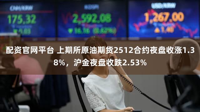 配资官网平台 上期所原油期货2512合约夜盘收涨1.38%，沪金夜盘收跌2.53%
