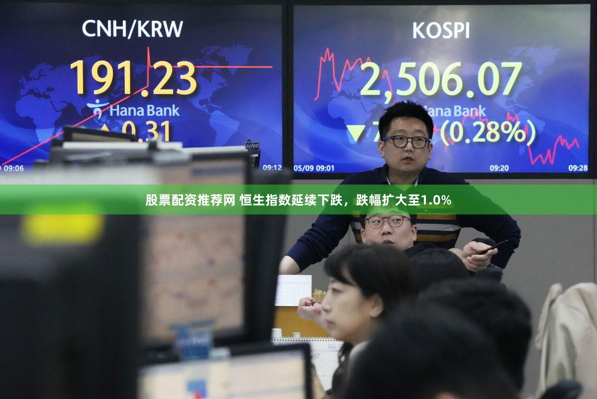 股票配资推荐网 恒生指数延续下跌，跌幅扩大至1.0%