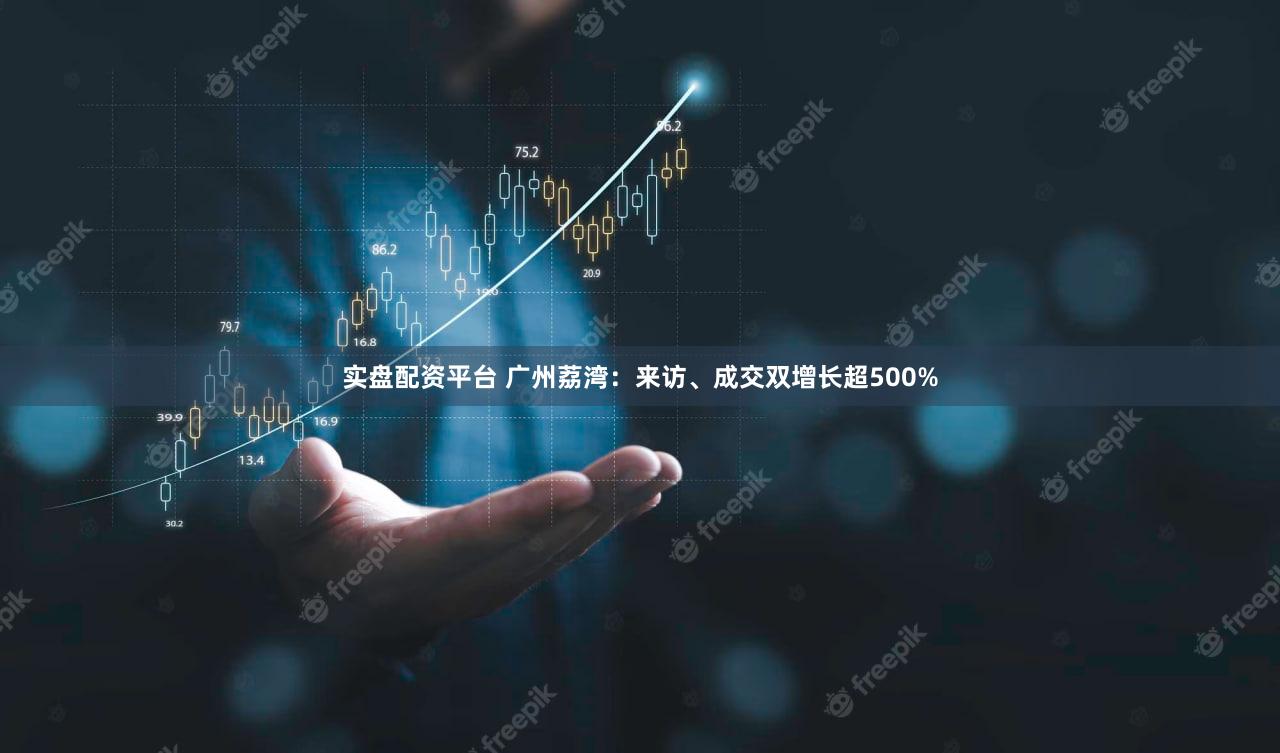实盘配资平台 广州荔湾：来访、成交双增长超500%