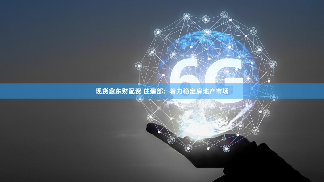 现货鑫东财配资 住建部：着力稳定房地产市场