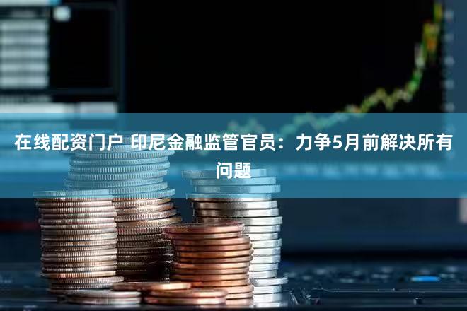 在线配资门户 印尼金融监管官员：力争5月前解决所有问题